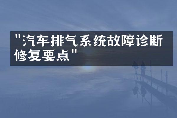 "汽车排气系统故障诊断与修复要点"