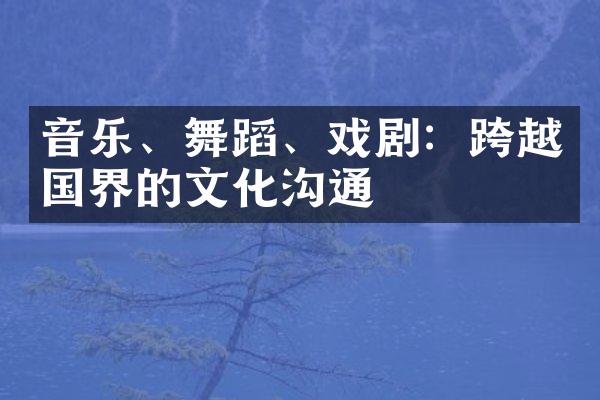 音乐、舞蹈、戏剧：跨越国界的文化沟通