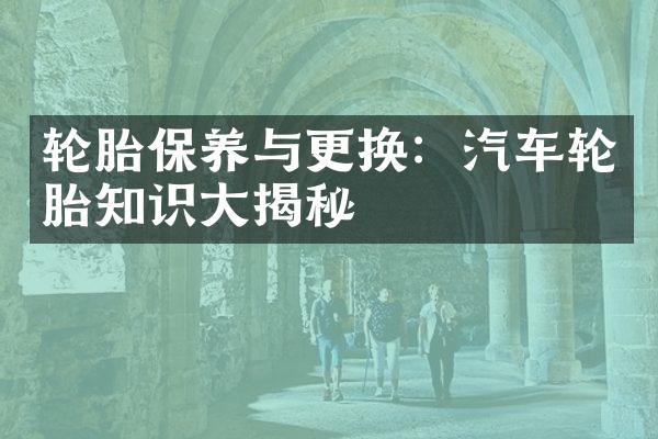 轮胎保养与更换：汽车轮胎知识大揭秘