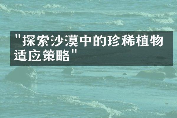 "探索沙漠中的珍稀植物与适应策略"