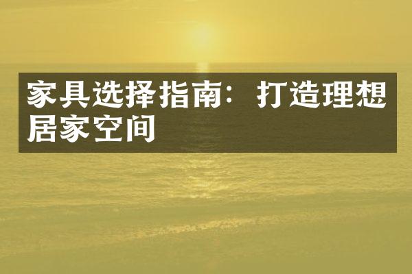 家具选择指南：打造理想居家空间