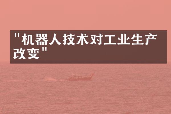 "机器人技术对工业生产的改变"