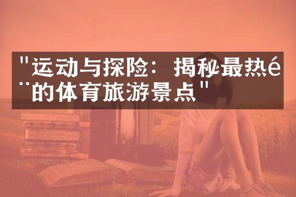 "运动与探险：揭秘最热门的体育旅游景点"