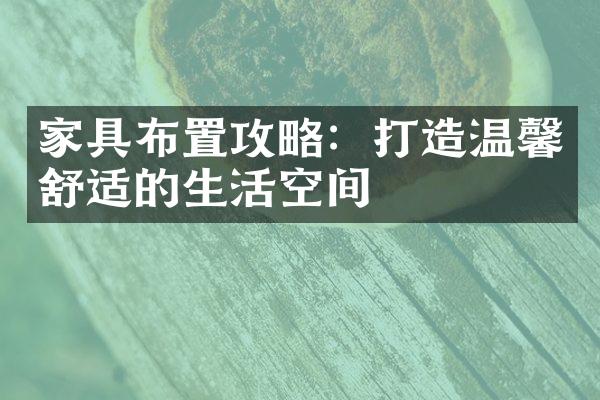 家具布置攻略：打造温馨舒适的生活空间