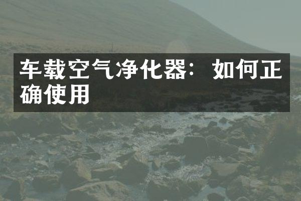 车载空气净化器：如何正确使用