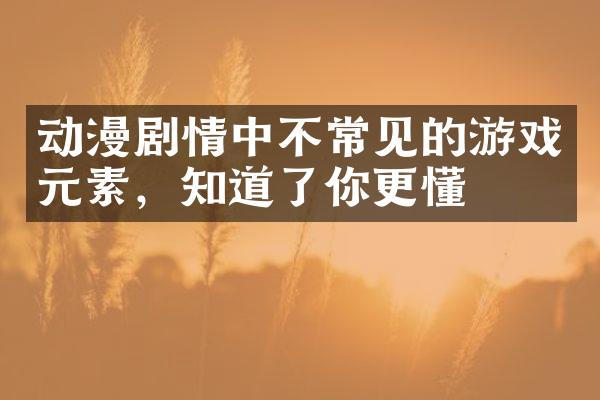 动漫剧情中不常见的游戏元素，知道了你更懂