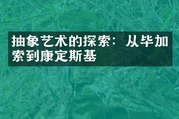 抽象艺术的探索：从毕加索到康定斯基