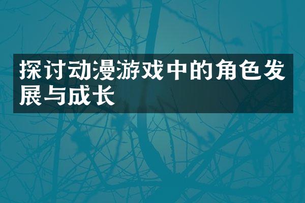 探讨动漫游戏中的角色发展与成长