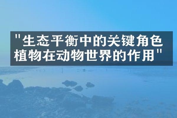 "生态平衡中的关键角色：植物在动物世界的作用"