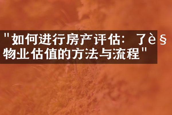 "如何进行房产评估：了解物业估值的方法与流程"