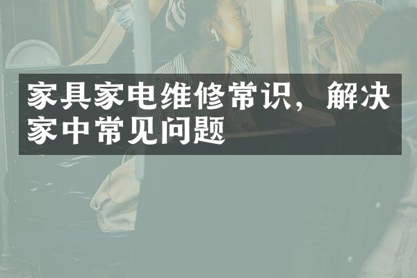 家具家电维修常识，解决家中常见问题