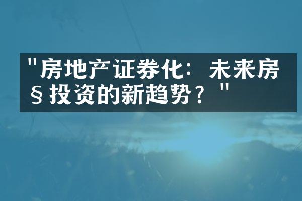 "房地产证券化：未来房产投资的新趋势？"
