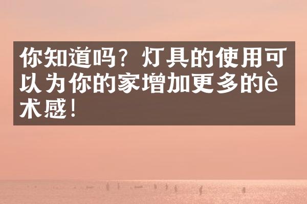 你知道吗？灯具的使用可以为你的家增加更多的艺术感！