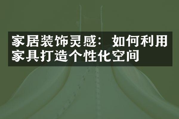 家居装饰灵感：如何利用家具打造个性化空间