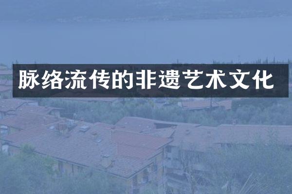 脉络流传的非遗艺术文化