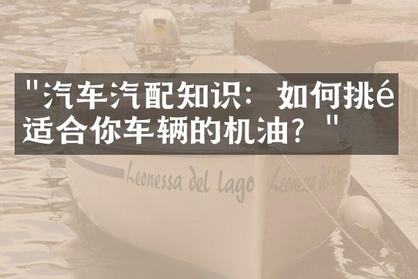 "汽车汽配知识：如何挑选适合你车辆的机油？"
