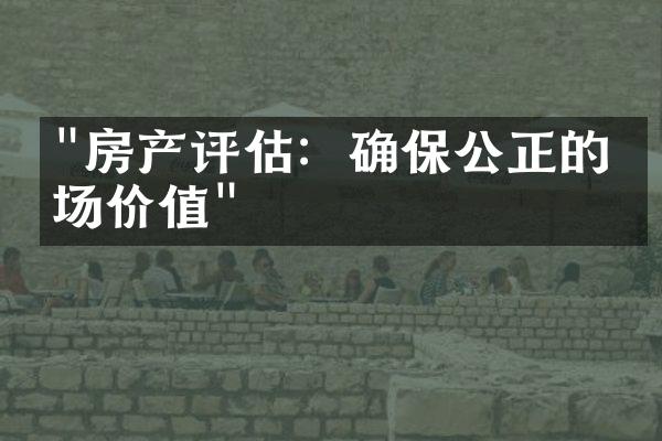 "房产评估：确保公正的市场价值"