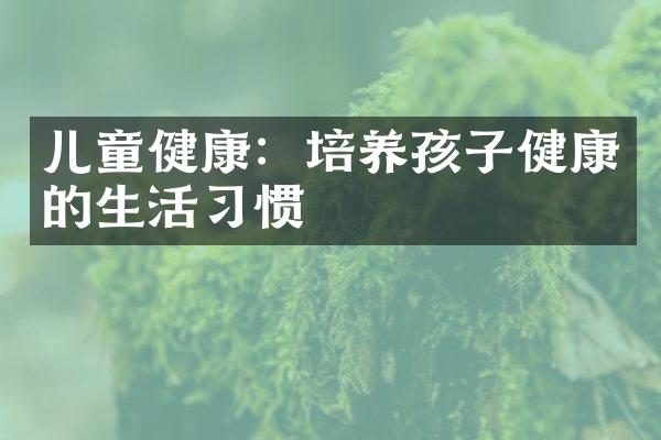 儿童健康：培养孩子健康的生活习惯