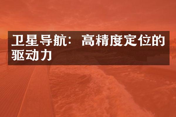 卫星导航：高精度定位的驱动力
