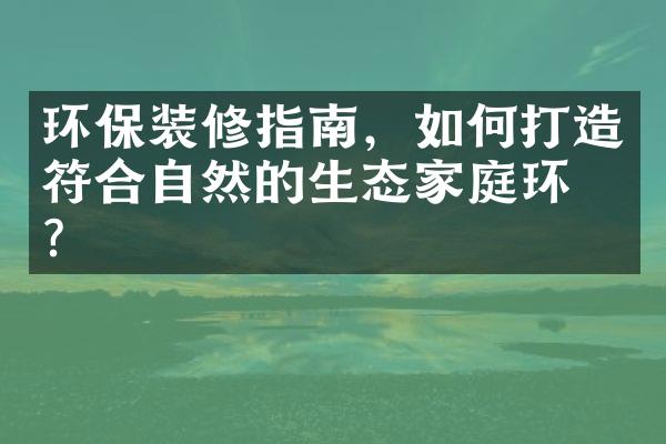 环保装修指南，如何打造符合自然的生态家庭环境？