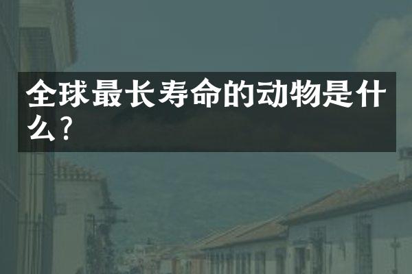 全球最长寿命的动物是什么？