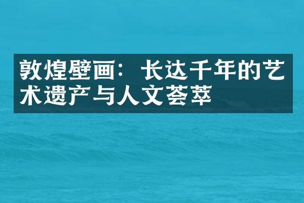 敦煌壁画：长达千年的艺术遗产与人文荟萃