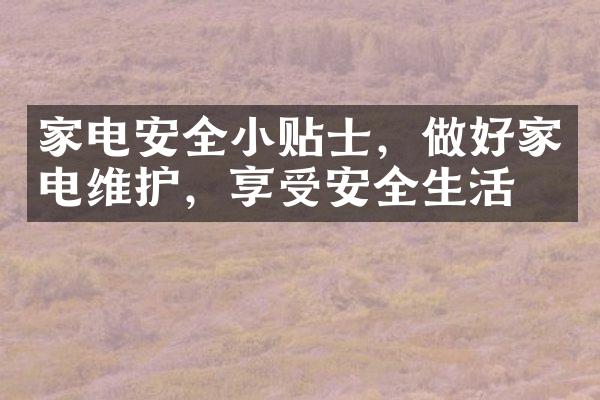 家电安全小贴士，做好家电维护，享受安全生活