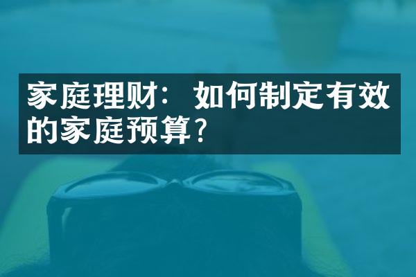 家庭理财：如何制定有效的家庭预算？