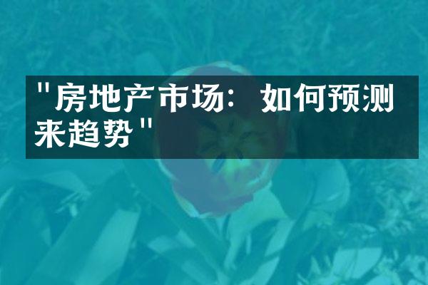 "房地产市场：如何预测未来趋势"