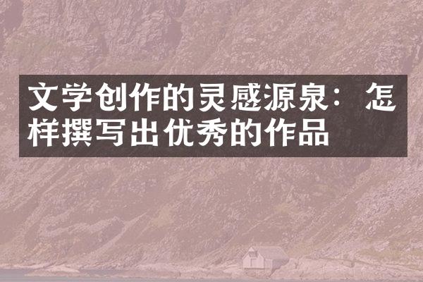文学创作的灵感源泉：怎样撰写出优秀的作品