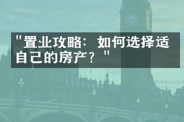 "置业攻略：如何选择适合自己的房产？"