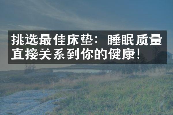 挑选最佳床垫：睡眠质量直接关系到你的健康！