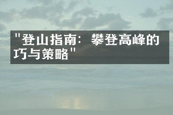 "登山指南：攀登高峰的技巧与策略"