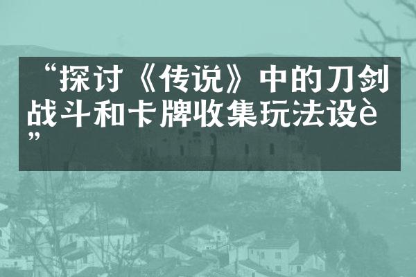 “探讨《传说》中的刀剑战斗和卡牌收集玩法设计”
