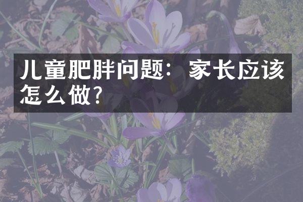 儿童肥胖问题：家长应该怎么做？