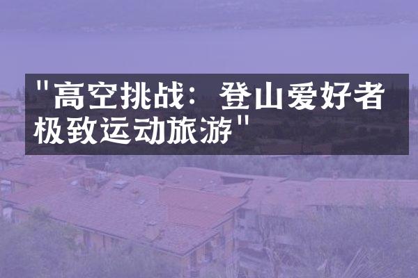 "高空挑战：登山爱好者的极致运动旅游"