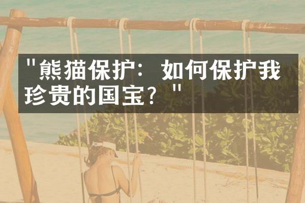 "熊猫保护：如何保护我们珍贵的国宝？"