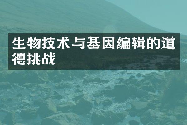 生物技术与基因编辑的道德挑战