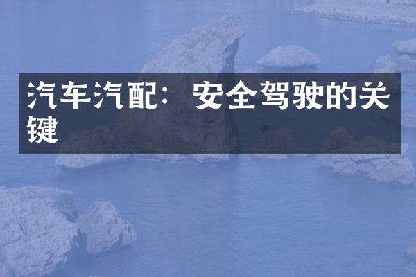 汽车汽配：安全驾驶的关键