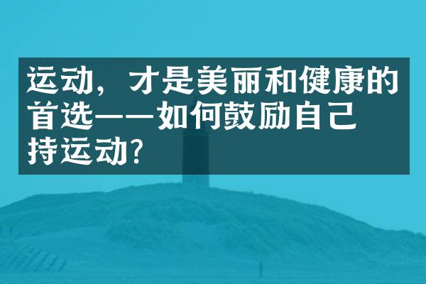 运动，才是美丽和健康的首选——如何鼓励自己坚持运动？