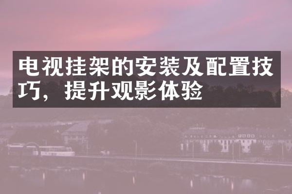 电视挂架的安装及配置技巧，提升观影体验