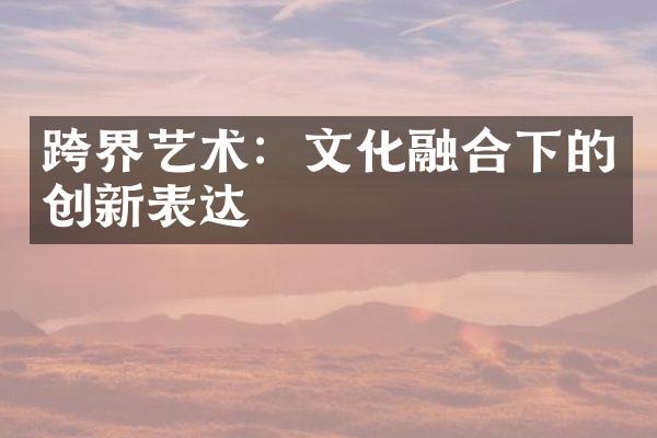 跨界艺术：文化融合下的创新表达