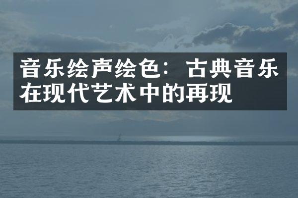 音乐绘声绘色：古典音乐在现代艺术中的再现