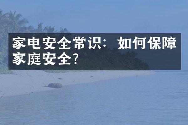 家电安全常识：如何保障家庭安全？