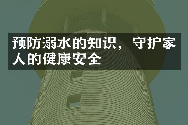 预防溺水的知识，守护家人的健康安全