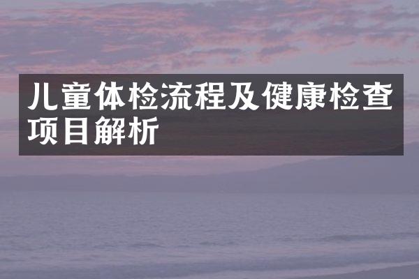 儿童体检流程及健康检查项目解析
