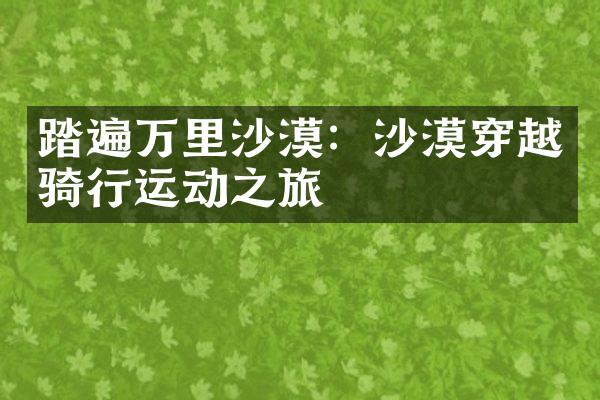 踏遍万里沙漠：沙漠穿越骑行运动之旅