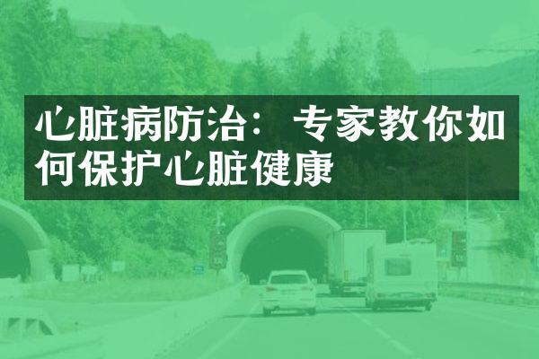 心脏病防治：专家教你如何保护心脏健康