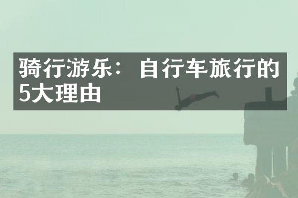 骑行游乐：自行车旅行的5大理由