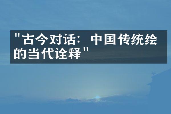 "古今对话：中国传统绘画的当代诠释"